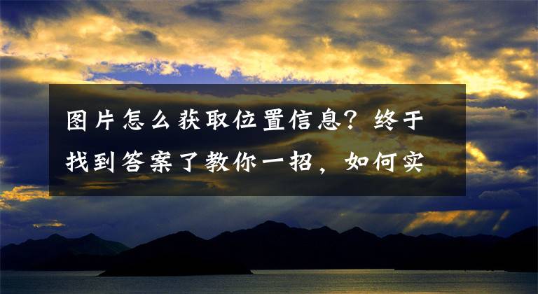 图片怎么获取位置信息？终于找到答案了教你一招，如何实用微信照片知道对方的地理位置，非常简单实用文章配图