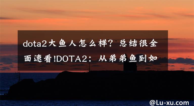 dota2大鱼人怎么样？总结很全面速看!DOTA2：从弟弟鱼到如今的版本之子，不能再小觑文章配图
