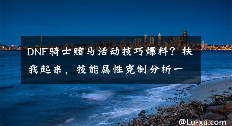 DNF骑士赌马活动技巧爆料？扶我起来，技能属性克制分析一波文章配图