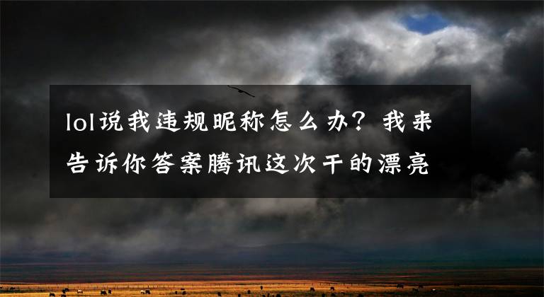 lol说我违规昵称怎么办？我来告诉你答案腾讯这次干的漂亮：英雄联盟违规昵称将会被惩罚，包括韩文！文章配图