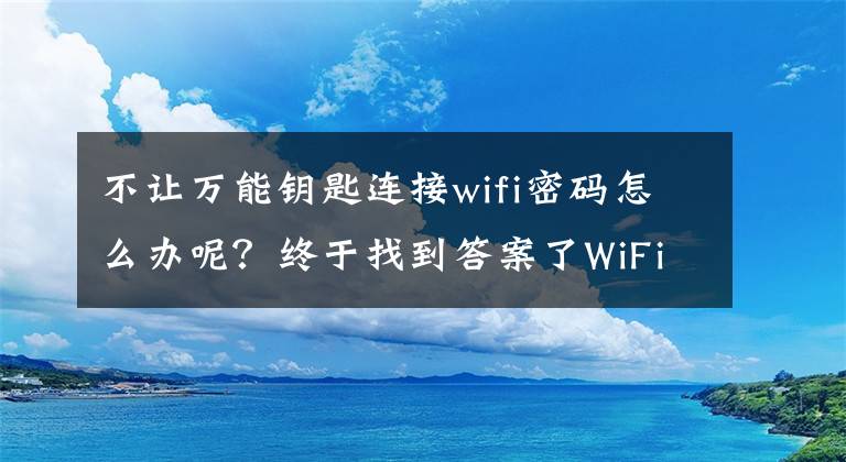 不让万能钥匙连接wifi密码怎么办呢？终于找到答案了WiFi万能钥匙究竟好不好？看了这篇文章你再考虑要不要继续用吧……文章配图