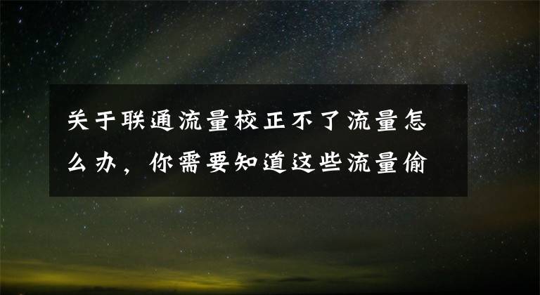 关于联通流量校正不了流量怎么办，你需要知道这些流量偷跑？运营商套路深？掌握这几招让流量一目了然还能更省钱文章配图