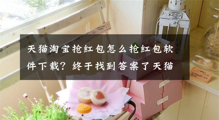 天猫淘宝抢红包怎么抢红包软件下载？终于找到答案了天猫双十一红包为什么这么火，淘宝双十一(11)红包怎么抢攻略文章配图