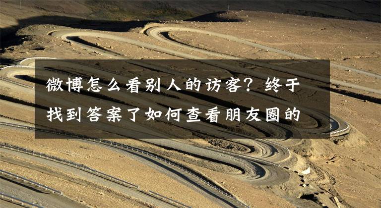 微博怎么看别人的访客？终于找到答案了如何查看朋友圈的访客记录文章配图