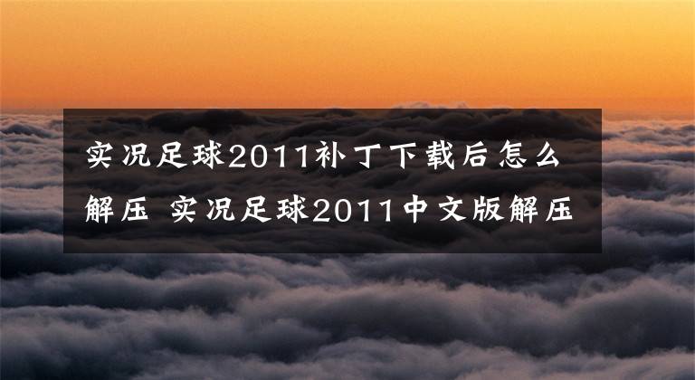 实况足球2011补丁下载后怎么解压 实况足球2011中文版解压包