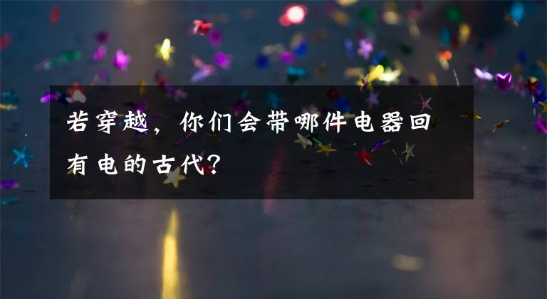 若穿越，你们会带哪件电器回有电的古代？文章配图
