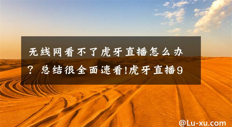 无线网看不了虎牙直播怎么办？总结很全面速看!虎牙直播9.0新版本来袭，这一项功能让大神主播直接起飞文章配图