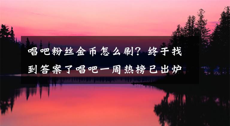 唱吧粉丝金币怎么刷？终于找到答案了唱吧一周热榜已出炉，眼睛会放电的小姐姐你pick吗？文章配图