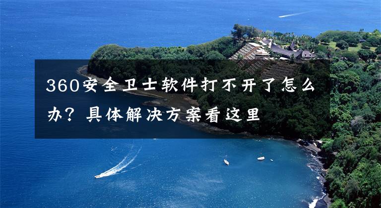 360安全卫士软件打不开了怎么办？具体解决方案看这里文章配图