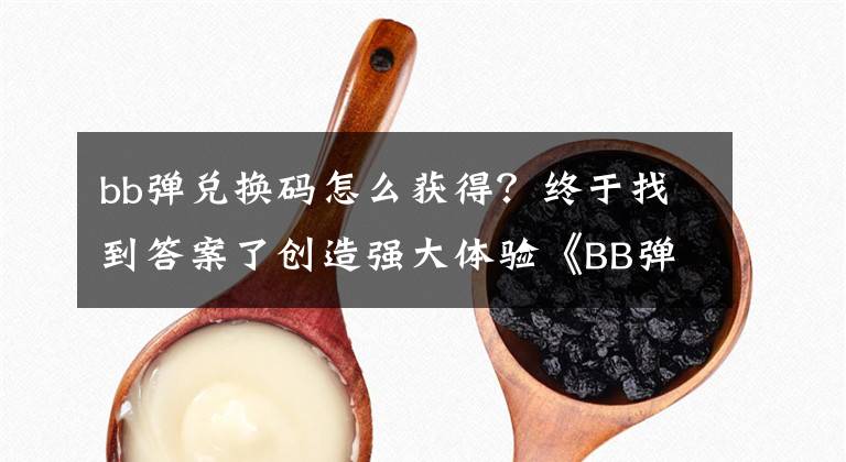 bb弹兑换码怎么获得？终于找到答案了创造强大体验《BB弹》玩法说明