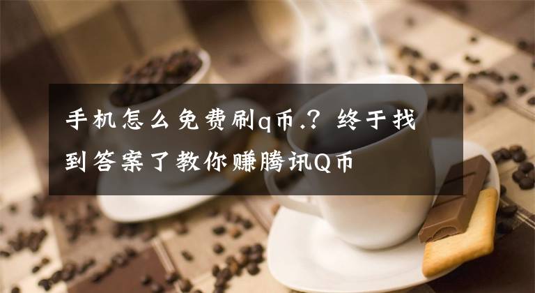 手机怎么免费刷q币.？终于找到答案了教你赚腾讯Q币文章配图
