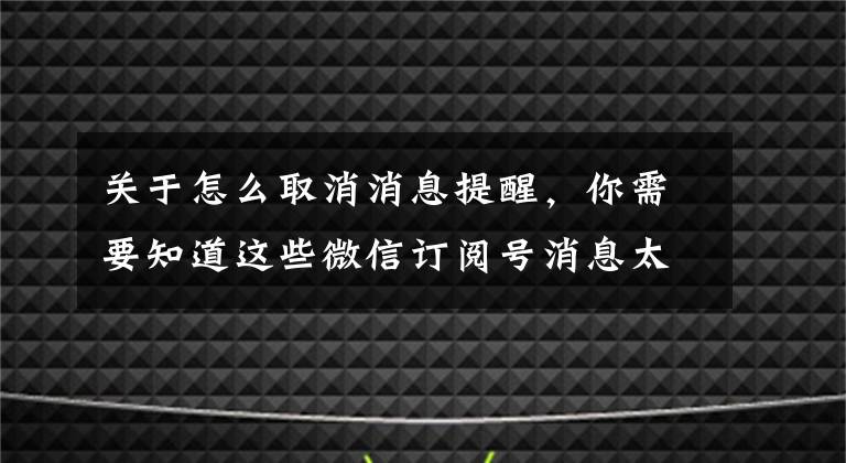 关于怎么取消消息提醒，你需要知道这些微信订阅号消息太烦人！教你如何关闭消息推送，简单又实用文章配图