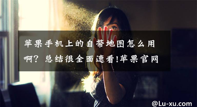 苹果手机上的自带地图怎么用啊？总结很全面速看!苹果官网序列号查询，购入新iPhone11/12/13验机指南文章配图