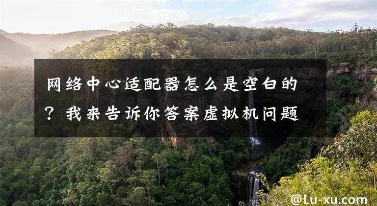 网络中心适配器怎么是空白的？我来告诉你答案虚拟机问题集合——VMware一些常见安装系统后出现的问题文章配图