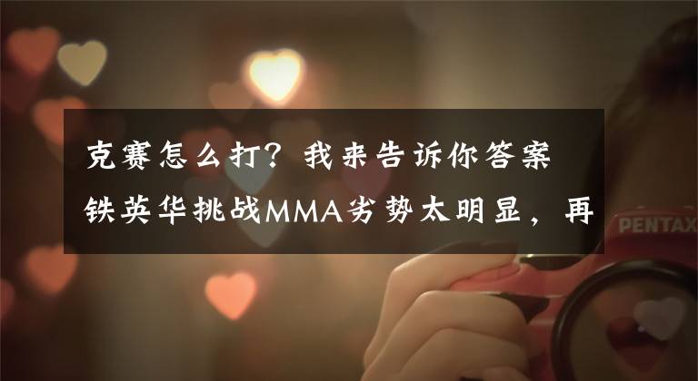克赛怎么打？我来告诉你答案铁英华挑战MMA劣势太明显，再硬的拳头碰到地面缠斗也没辙！文章配图