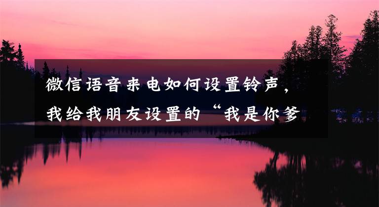 微信语音来电如何设置铃声，我给我朋友设置的“我是你爹”的铃声文章配图