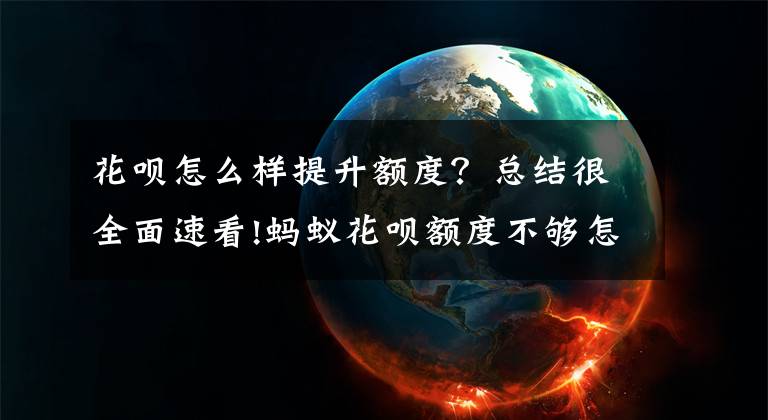 花呗怎么样提升额度？总结很全面速看!蚂蚁花呗额度不够怎么分期提升？修改额度的方法文章配图