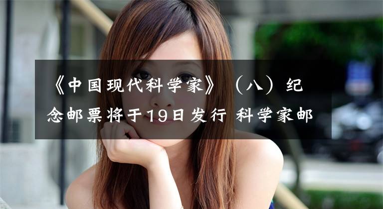 《中国现代科学家》（八）纪念邮票将于19日发行 科学家邮票背胶文章配图