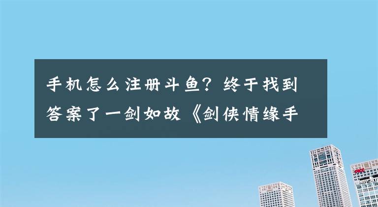 手机怎么注册斗鱼？终于找到答案了一剑如故《剑侠情缘手游》英雄招募令