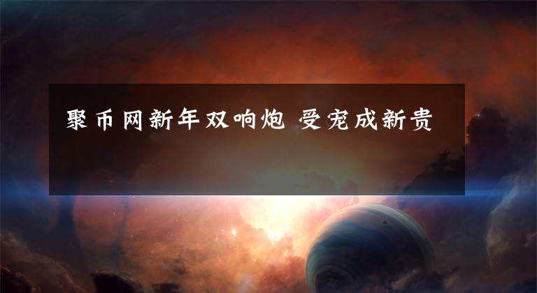 聚币网新年双响炮 受宠成新贵文章配图