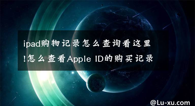 ipad购物记录怎么查询看这里!怎么查看Apple ID的购买记录文章配图