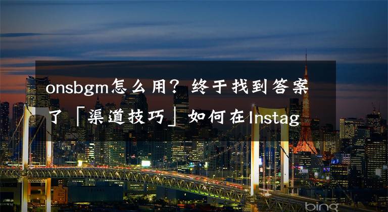 onsbgm怎么用？终于找到答案了「渠道技巧」如何在Instagram Reels上的视频中添加或使用音乐文章配图