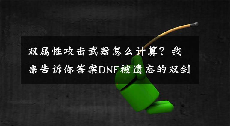 双属性攻击武器怎么计算？我来告诉你答案DNF被遗忘的双剑合璧，你所不知道的阴剑和阳剑！