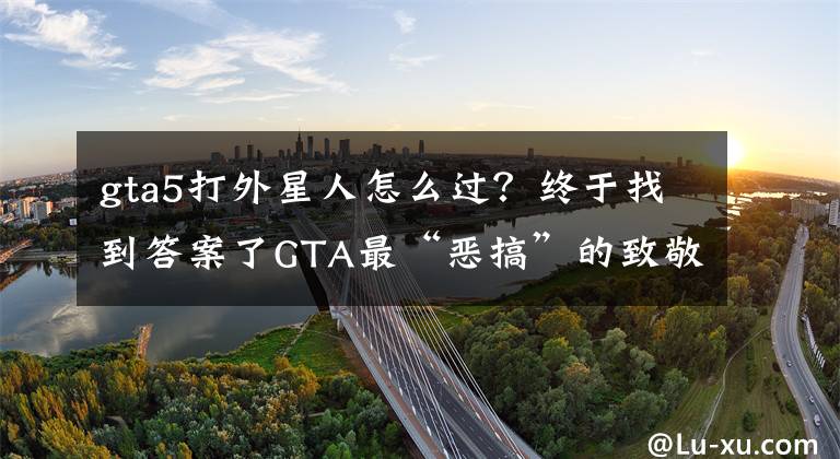 gta5打外星人怎么过？终于找到答案了GTA最“恶搞”的致敬者，仅凭手撕外星人，就能有91%的好评文章配图