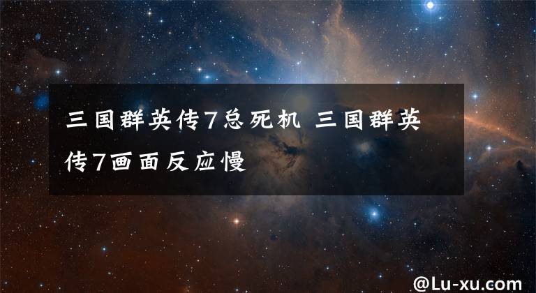 三国群英传7总死机 三国群英传7画面反应慢