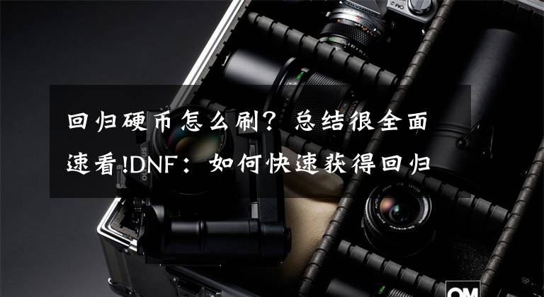 回归硬币怎么刷？总结很全面速看!DNF：如何快速获得回归币？深渊并非首选，过期副本成答案文章配图