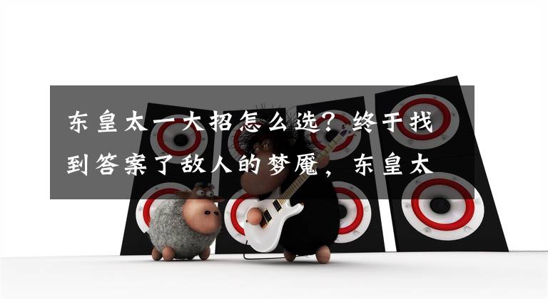 东皇太一大招怎么选？终于找到答案了敌人的梦魇，东皇太一全面解析文章配图