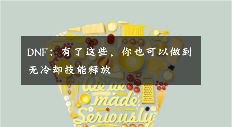 DNF：有了这些，你也可以做到无冷却技能释放文章配图