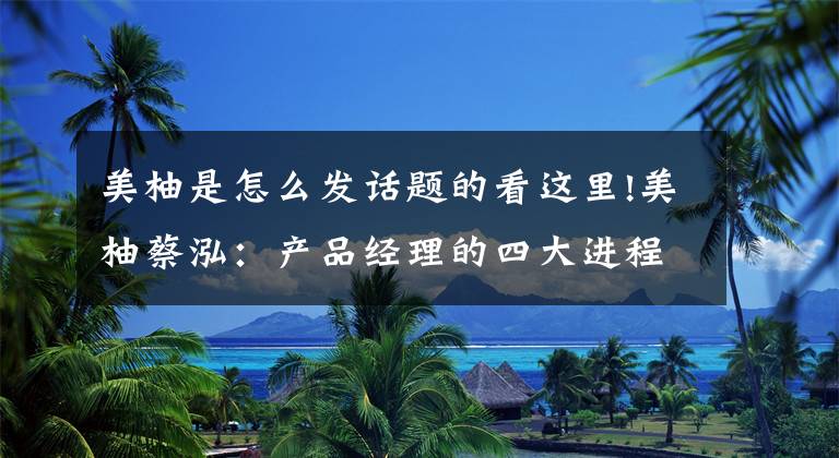 美柚是怎么发话题的看这里!美柚蔡泓：产品经理的四大进程文章配图