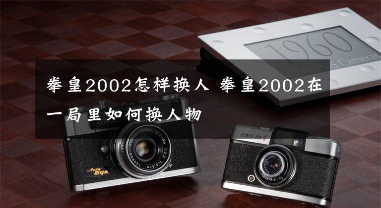 拳皇2002怎样换人 拳皇2002在一局里如何换人物