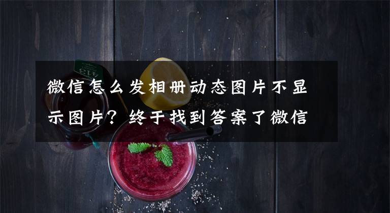 微信怎么发相册动态图片不显示图片？终于找到答案了微信突然更新！推出2个新功能，很小但很实用文章配图