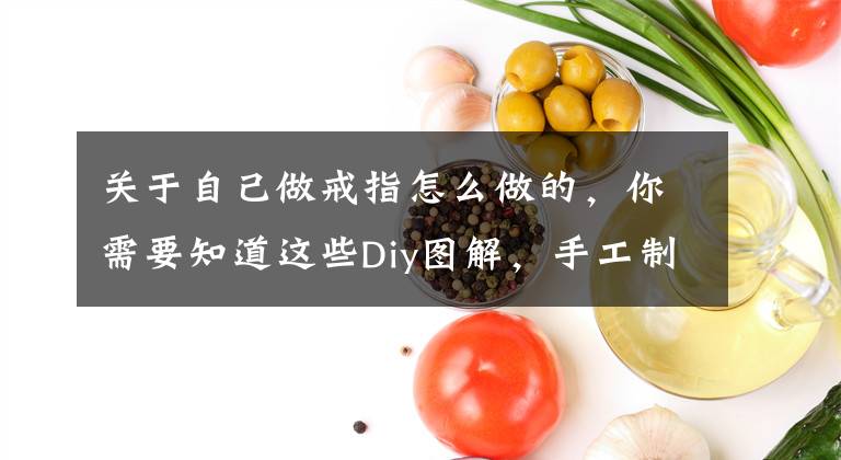 关于自己做戒指怎么做的，你需要知道这些Diy图解，手工制作戒指全过程文章配图