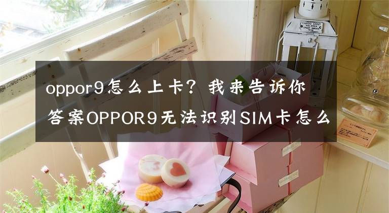 oppor9怎么上卡？我来告诉你答案OPPOR9无法识别SIM卡怎么办？附解决方法！