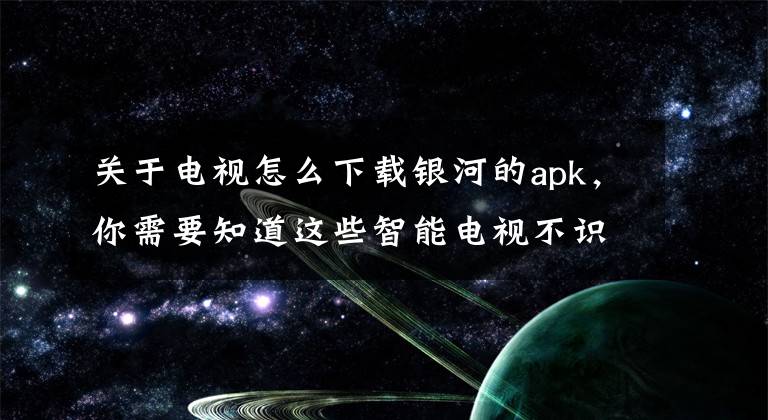 关于电视怎么下载银河的apk，你需要知道这些智能电视不识别APK文件，不急，这里告诉你如何安装APP文章配图