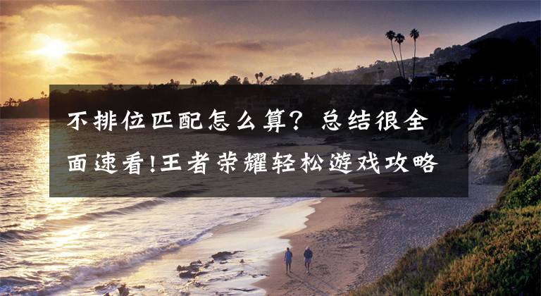 不排位匹配怎么算？总结很全面速看!王者荣耀轻松游戏攻略，把把匹配大神，躺上王者不是梦文章配图