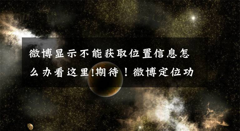 微博显示不能获取位置信息怎么办看这里!期待！微博定位功能将全量上线：谣言或大幅减少文章配图