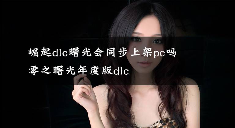 崛起dlc曙光会同步上架pc吗 零之曙光年度版dlc