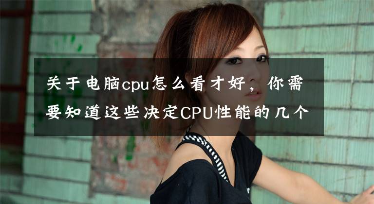 关于电脑cpu怎么看才好，你需要知道这些决定CPU性能的几个重要参数文章配图