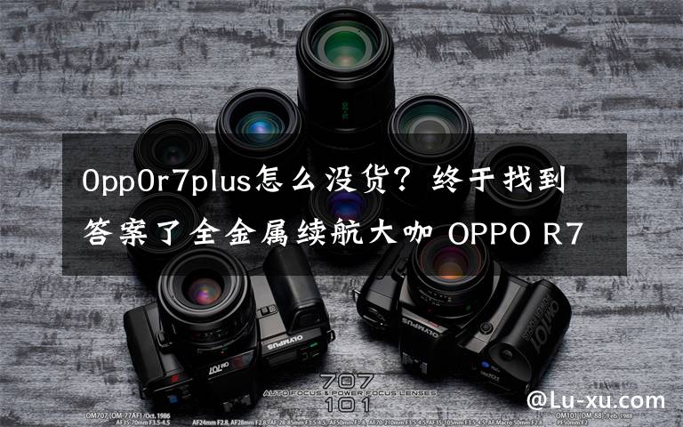 0pp0r7plus怎么没货？终于找到答案了全金属续航大咖 OPPO R7Plus仅售2999