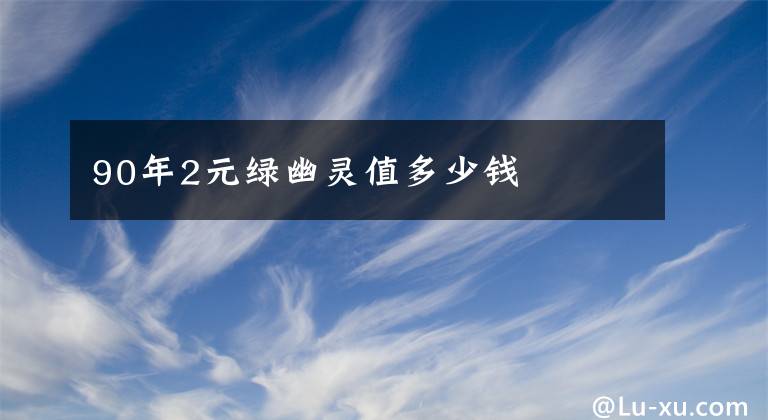 90年2元绿幽灵值多少钱