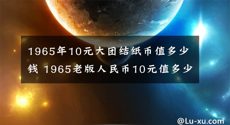 1965年10元大团结纸币值多少钱 1965老版人民币10元值多少钱