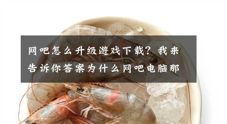 网吧怎么升级游戏下载？我来告诉你答案为什么网吧电脑那么快？买回家就卡到爆炸文章配图