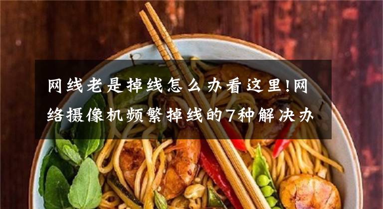 网线老是掉线怎么办看这里!网络摄像机频繁掉线的7种解决办法，按方法做完掉线问题全解决文章配图