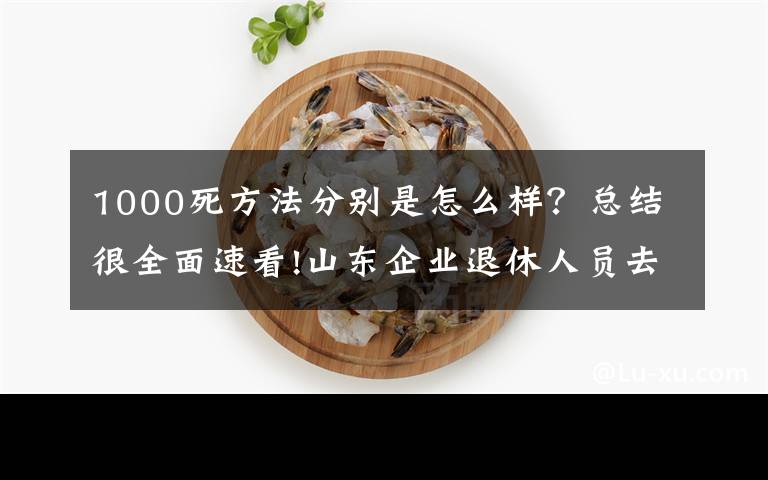 1000死方法分别是怎么样？总结很全面速看!山东企业退休人员去世后，丧葬费和一次性抚恤金，能发多少钱？