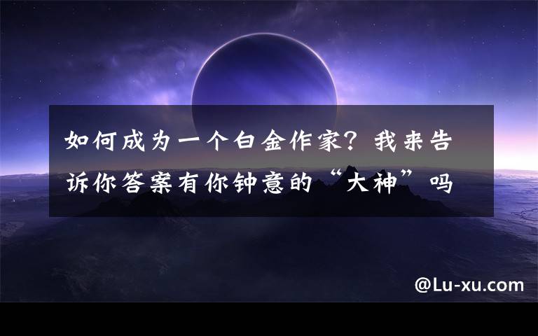 如何成为一个白金作家？我来告诉你答案有你钟意的“大神”吗？网文作家“白金大神”榜更新：“老鹰吃小鸡”等6人成新“白金作家”