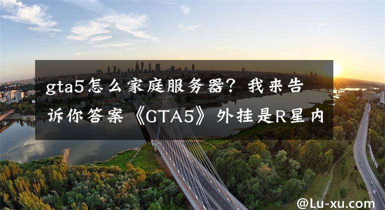gta5怎么家庭服务器？我来告诉你答案《GTA5》外挂是R星内部所为？R星：赚钱又封号 减轻服务器压力！文章配图